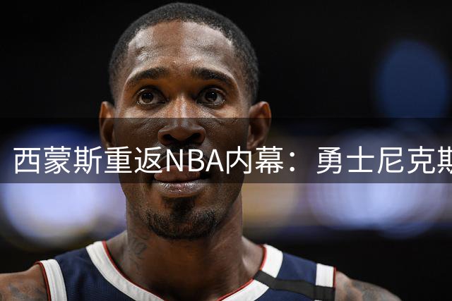 西蒙斯重返NBA内幕：勇士尼克斯森林狼也曾有意 签约国王压力较小
