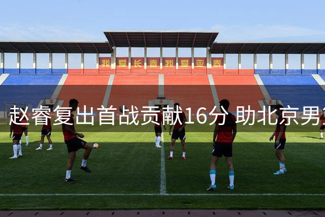 赵睿复出首战贡献16分 助北京男篮险胜山东